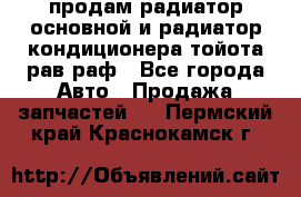 продам радиатор основной и радиатор кондиционера тойота рав раф - Все города Авто » Продажа запчастей   . Пермский край,Краснокамск г.